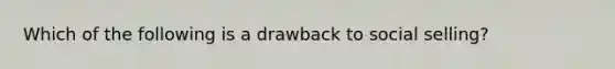 Which of the following is a drawback to social selling?