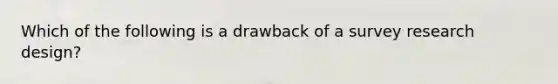 Which of the following is a drawback of a survey research design?