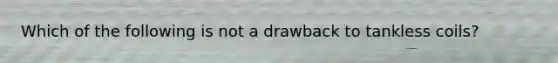 Which of the following is not a drawback to tankless coils?