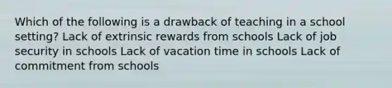 Which of the following is a drawback of teaching in a school setting? Lack of extrinsic rewards from schools Lack of job security in schools Lack of vacation time in schools Lack of commitment from schools