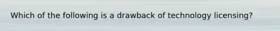 Which of the following is a drawback of technology licensing?