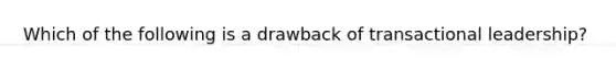 Which of the following is a drawback of transactional leadership?