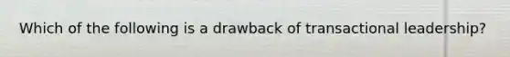 ​Which of the following is a drawback of transactional leadership?