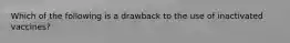 Which of the following is a drawback to the use of inactivated vaccines?