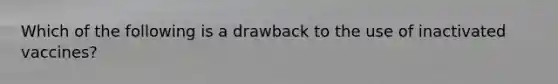Which of the following is a drawback to the use of inactivated vaccines?