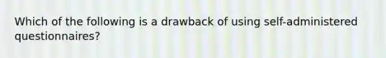 Which of the following is a drawback of using self-administered questionnaires?