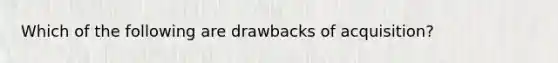 Which of the following are drawbacks of acquisition?