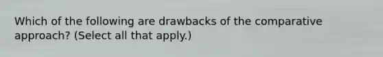 Which of the following are drawbacks of the comparative approach? (Select all that apply.)