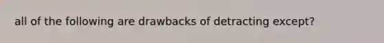 all of the following are drawbacks of detracting except?