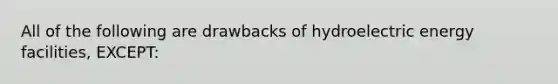 All of the following are drawbacks of hydroelectric energy facilities, EXCEPT: