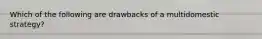 Which of the following are drawbacks of a multidomestic strategy?