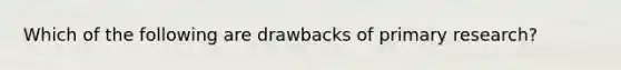 Which of the following are drawbacks of primary research?