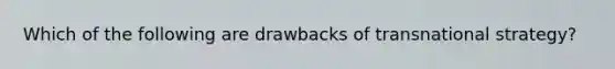 Which of the following are drawbacks of transnational strategy?