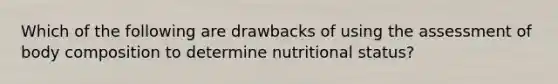 Which of the following are drawbacks of using the assessment of body composition to determine nutritional status?