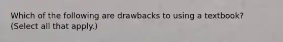 Which of the following are drawbacks to using a textbook? (Select all that apply.)