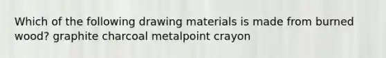 Which of the following drawing materials is made from burned wood? graphite charcoal metalpoint crayon