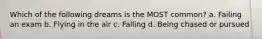 Which of the following dreams is the MOST common? a. Failing an exam b. Flying in the air c. Falling d. Being chased or pursued