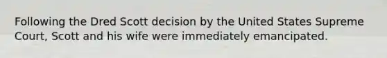Following the Dred Scott decision by the United States Supreme Court, Scott and his wife were immediately emancipated.