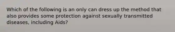 Which of the following is an only can dress up the method that also provides some protection against sexually transmitted diseases, including Aids?