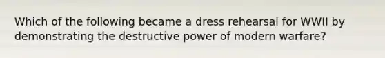 Which of the following became a dress rehearsal for WWII by demonstrating the destructive power of modern warfare?