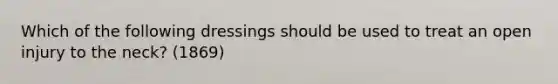 Which of the following dressings should be used to treat an open injury to the neck? (1869)