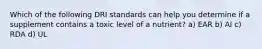 Which of the following DRI standards can help you determine if a supplement contains a toxic level of a nutrient? a) EAR b) AI c) RDA d) UL