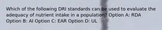 Which of the following DRI standards can be used to evaluate the adequacy of nutrient intake in a population? Option A: RDA Option B: AI Option C: EAR Option D: UL