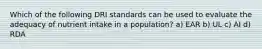 Which of the following DRI standards can be used to evaluate the adequacy of nutrient intake in a population? a) EAR b) UL c) AI d) RDA