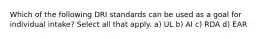 Which of the following DRI standards can be used as a goal for individual intake? Select all that apply. a) UL b) AI c) RDA d) EAR