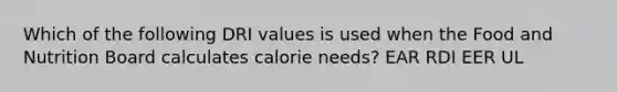 Which of the following DRI values is used when the Food and Nutrition Board calculates calorie needs? EAR RDI EER UL