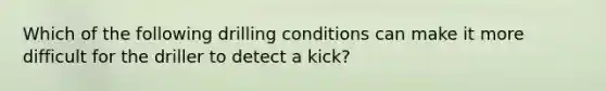 Which of the following drilling conditions can make it more difficult for the driller to detect a kick?