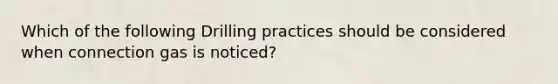 Which of the following Drilling practices should be considered when connection gas is noticed?