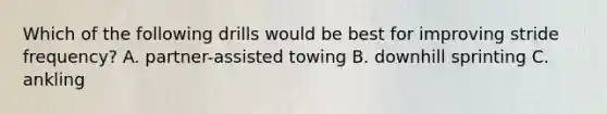 Which of the following drills would be best for improving stride frequency? A. partner-assisted towing B. downhill sprinting C. ankling