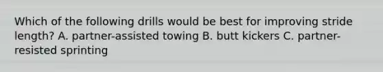 Which of the following drills would be best for improving stride length? A. partner-assisted towing B. butt kickers C. partner-resisted sprinting