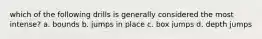 which of the following drills is generally considered the most intense? a. bounds b. jumps in place c. box jumps d. depth jumps