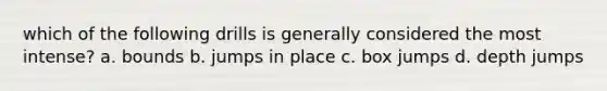 which of the following drills is generally considered the most intense? a. bounds b. jumps in place c. box jumps d. depth jumps