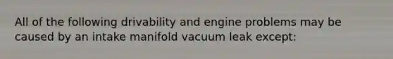 All of the following drivability and engine problems may be caused by an intake manifold vacuum leak except: