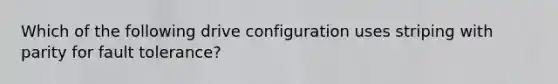 Which of the following drive configuration uses striping with parity for fault tolerance?