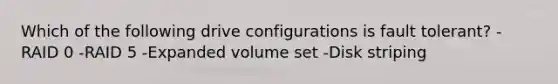 Which of the following drive configurations is fault tolerant? -RAID 0 -RAID 5 -Expanded volume set -Disk striping