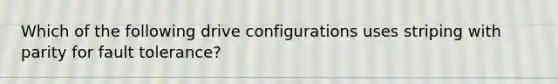 Which of the following drive configurations uses striping with parity for fault tolerance?