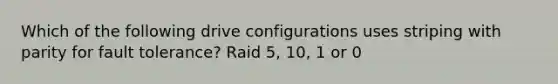 Which of the following drive configurations uses striping with parity for fault tolerance? Raid 5, 10, 1 or 0