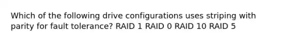 Which of the following drive configurations uses striping with parity for fault tolerance? RAID 1 RAID 0 RAID 10 RAID 5