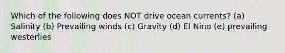 Which of the following does NOT drive ocean currents? (a) Salinity (b) Prevailing winds (c) Gravity (d) El Nino (e) prevailing westerlies