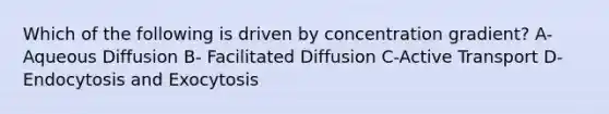 Which of the following is driven by concentration gradient? A-Aqueous Diffusion B- Facilitated Diffusion C-Active Transport D- Endocytosis and Exocytosis