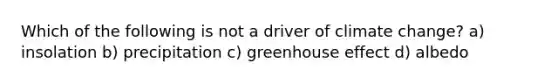 Which of the following is not a driver of climate change? a) insolation b) precipitation c) greenhouse effect d) albedo