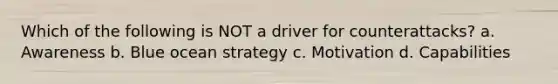 Which of the following is NOT a driver for counterattacks? a. Awareness b. Blue ocean strategy c. Motivation d. Capabilities