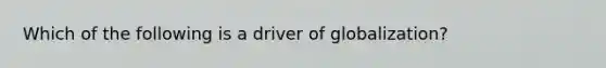 Which of the following is a driver of globalization?