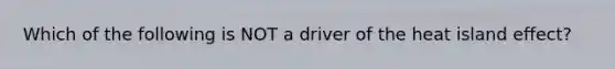 Which of the following is NOT a driver of the heat island effect?