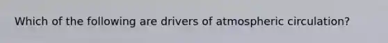 Which of the following are drivers of atmospheric circulation?