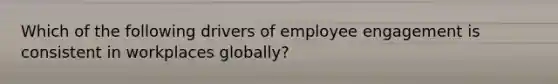 Which of the following drivers of employee engagement is consistent in workplaces globally?